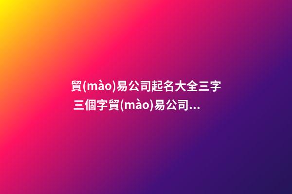 貿(mào)易公司起名大全三字 三個字貿(mào)易公司起名參考-第1張-公司起名-玄機(jī)派